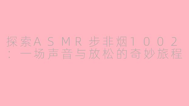探索ASMR步非烟1002：一场声音与放松的奇妙旅程