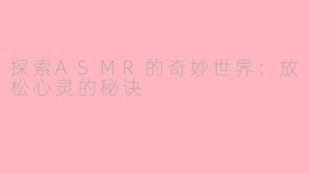 探索ASMR的奇妙世界：放松心灵的秘诀