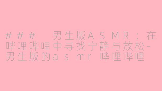 ### 男生版ASMR：在哔哩哔哩中寻找宁静与放松-男生版的asmr哔哩哔哩