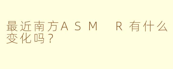 最近南方ASM R有什么变化吗？