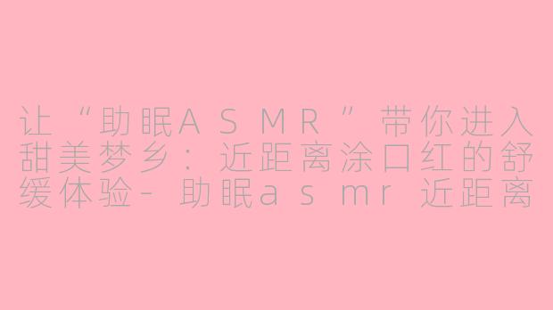 让“助眠ASMR”带你进入甜美梦乡：近距离涂口红的舒缓体验-助眠asmr近距离涂口红