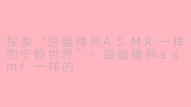 探索“跟瞌睡熊ASMR一样的宁静世界”-跟瞌睡熊asmr一样的