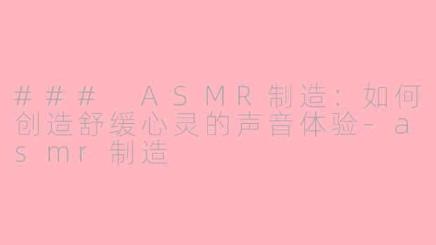 ### ASMR制造：如何创造舒缓心灵的声音体验