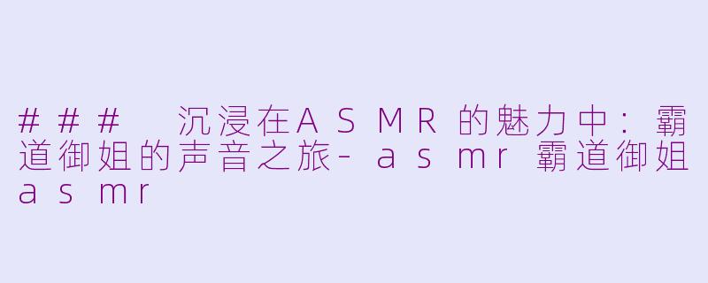### 沉浸在ASMR的魅力中：霸道御姐的声音之旅-asmr霸道御姐asmr