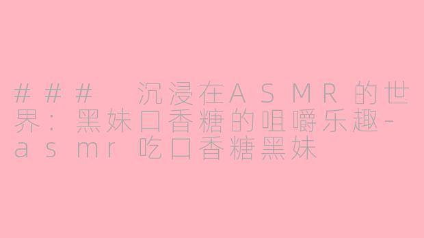 ### 沉浸在ASMR的世界：黑妹口香糖的咀嚼乐趣-asmr吃口香糖黑妹