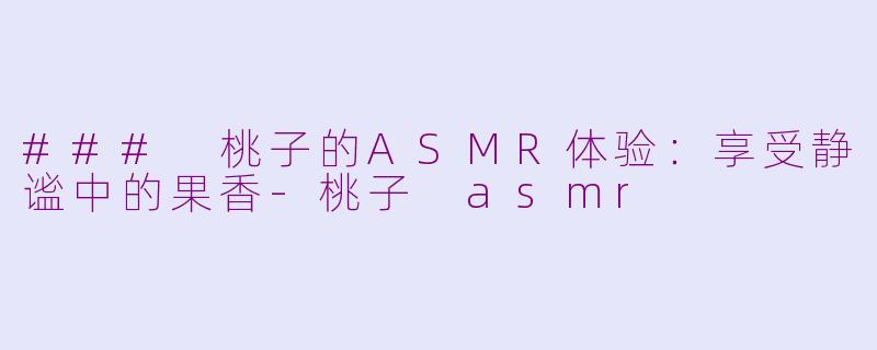### 桃子的ASMR体验：享受静谧中的果香-桃子 asmr