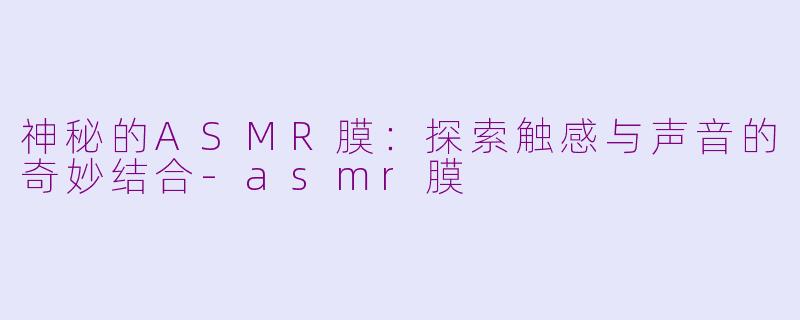 神秘的ASMR膜：探索触感与声音的奇妙结合-asmr膜