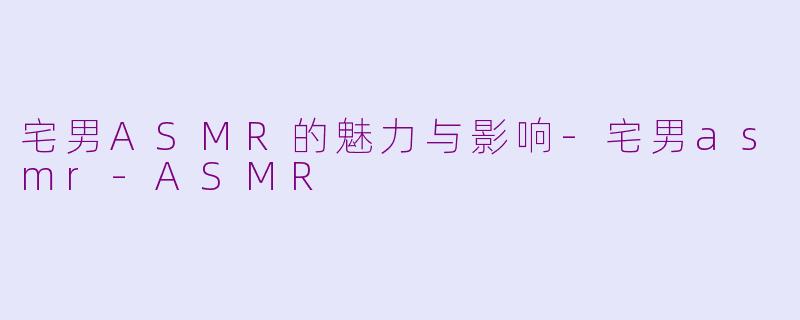 宅男ASMR的魅力与影响-宅男asmr-ASMR