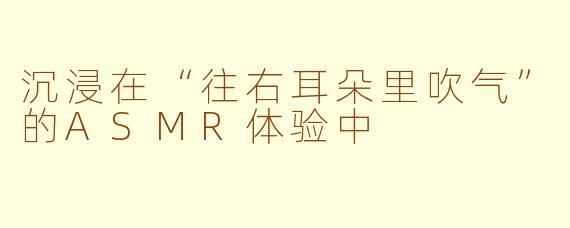 沉浸在“往右耳朵里吹气”的ASMR体验中