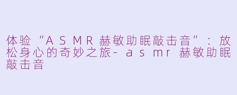 体验“ASMR赫敏助眠敲击音”：放松身心的奇妙之旅-asmr赫敏助眠敲击音