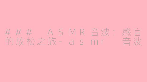 ### ASMR音波：感官的放松之旅-asmr 音波