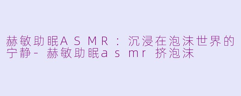 赫敏助眠ASMR：沉浸在泡沫世界的宁静-赫敏助眠asmr挤泡沫
