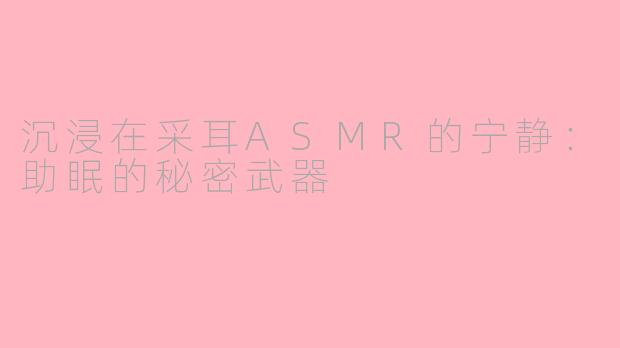 沉浸在采耳ASMR的宁静：助眠的秘密武器
