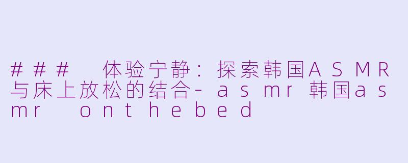 ### 体验宁静：探索韩国ASMR与床上放松的结合-asmr韩国asmr onthebed