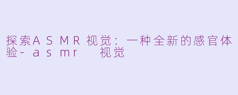 探索ASMR视觉：一种全新的感官体验-asmr 视觉