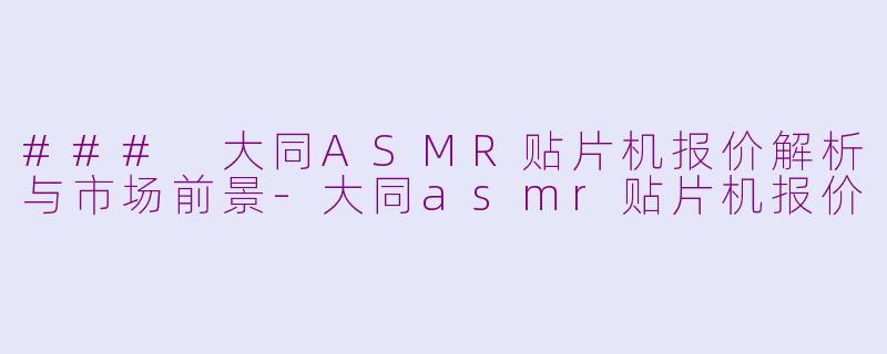 ### 大同ASMR贴片机报价解析与市场前景
