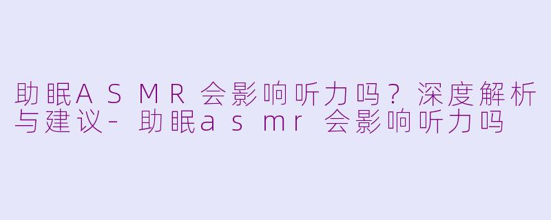 助眠ASMR会影响听力吗？深度解析与建议-助眠asmr会影响听力吗