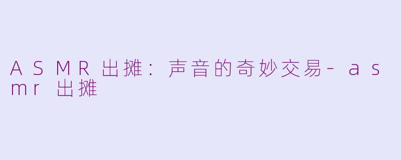 ASMR出摊：声音的奇妙交易-asmr出摊