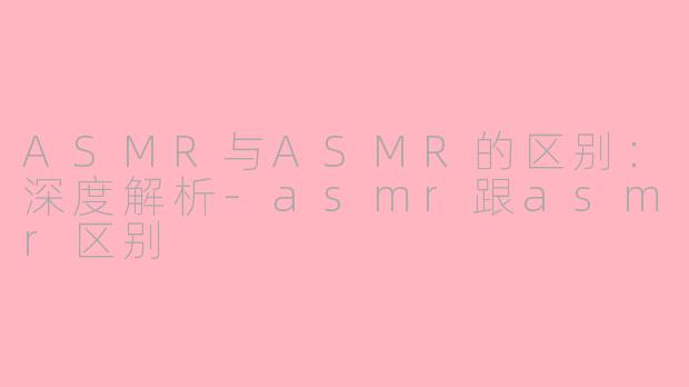 ASMR与ASMR的区别：深度解析-asmr跟asmr区别
