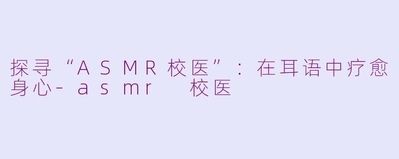 探寻“ASMR校医”：在耳语中疗愈身心-asmr 校医