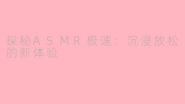 探秘ASMR极速：沉浸放松的新体验