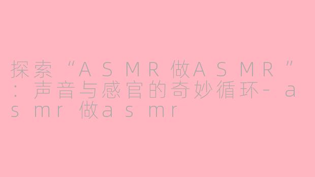 探索“ASMR做ASMR”：声音与感官的奇妙循环-asmr做asmr