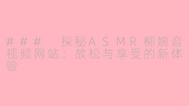 ### 探秘ASMR柳婉音视频网站：放松与享受的新体验