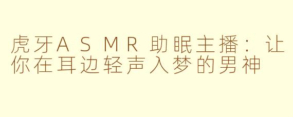 虎牙ASMR助眠主播：让你在耳边轻声入梦的男神