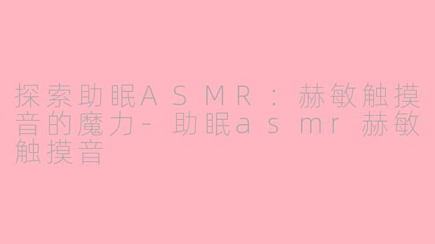探索助眠ASMR：赫敏触摸音的魔力-助眠asmr赫敏触摸音