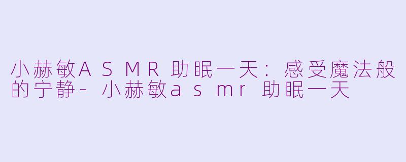 小赫敏ASMR助眠一天：感受魔法般的宁静-小赫敏asmr助眠一天