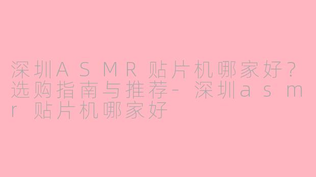 深圳ASMR贴片机哪家好？选购指南与推荐-深圳asmr贴片机哪家好