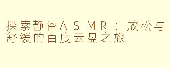 探索静香ASMR:放松与舒缓的百度云盘之旅