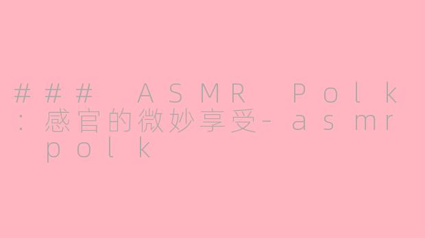 ### ASMR Polk：感官的微妙享受-asmr polk