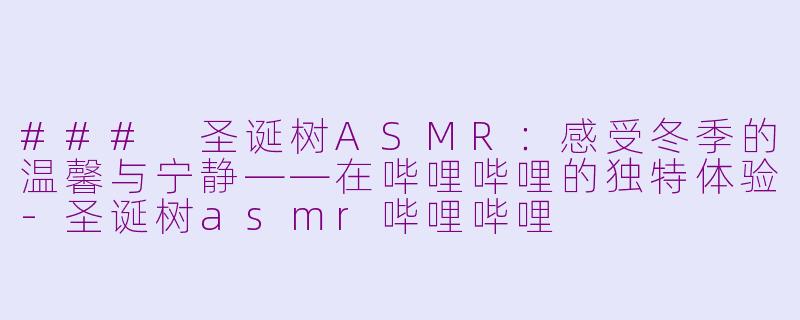 ### 圣诞树ASMR：感受冬季的温馨与宁静——在哔哩哔哩的独特体验-圣诞树asmr哔哩哔哩
