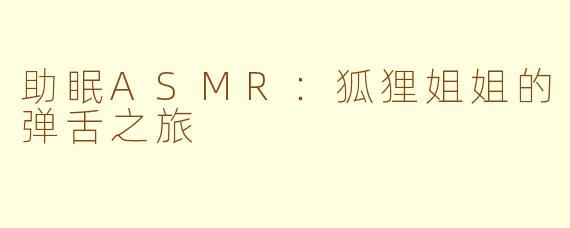 助眠ASMR：狐狸姐姐的弹舌之旅