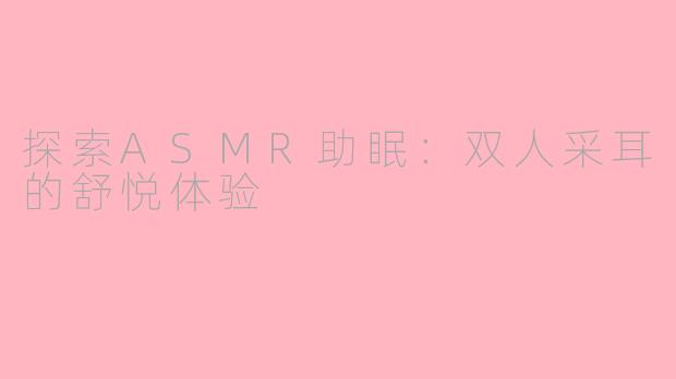 探索ASMR助眠：双人采耳的舒悦体验