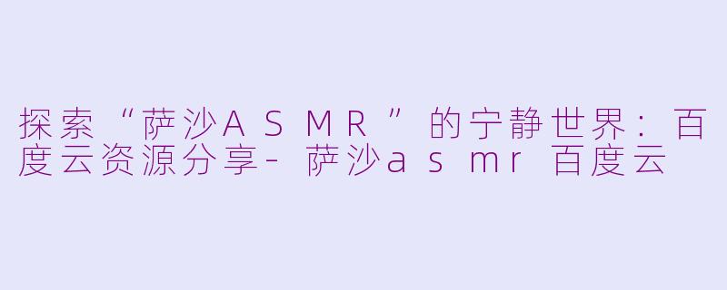 探索“萨沙ASMR”的宁静世界：百度云资源分享-萨沙asmr百度云