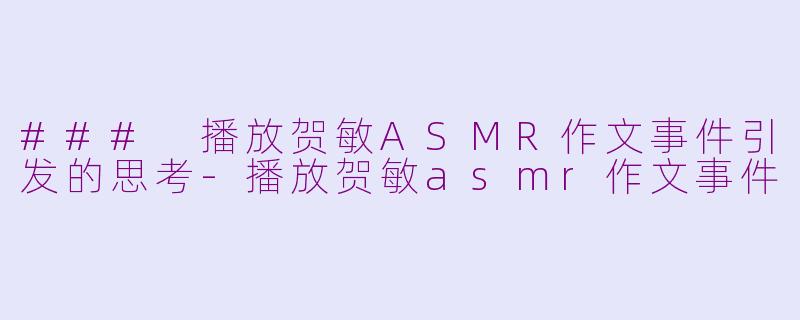 ### 播放贺敏ASMR作文事件引发的思考-播放贺敏asmr作文事件