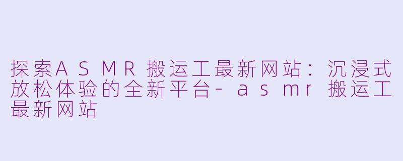 探索ASMR搬运工最新网站：沉浸式放松体验的全新平台-asmr搬运工最新网站