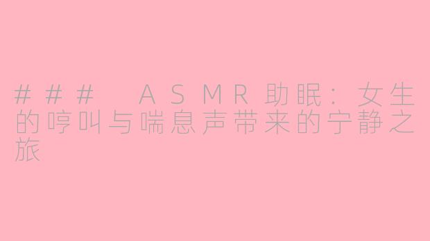 ### ASMR助眠：女生的哼叫与喘息声带来的宁静之旅