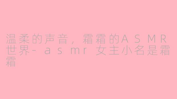 温柔的声音，霜霜的ASMR世界-asmr女主小名是霜霜