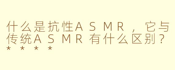 什么是抗性ASMR,它与传统ASMR有什么区别?****