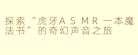 探索“虎牙ASMR一本魔法书”的奇幻声音之旅