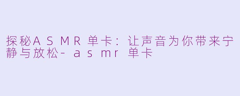 探秘ASMR单卡：让声音为你带来宁静与放松-asmr单卡