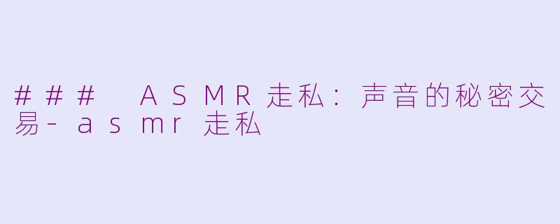 ### ASMR走私：声音的秘密交易-asmr走私