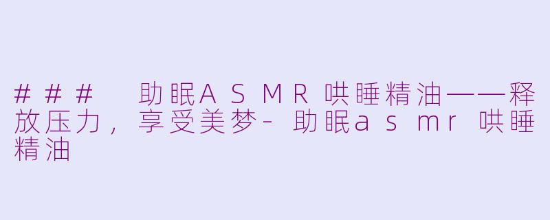 ### 助眠ASMR哄睡精油——释放压力，享受美梦-助眠asmr哄睡精油