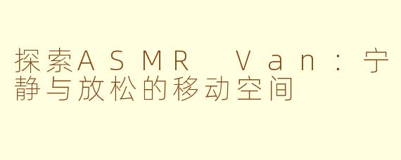 探索ASMR Van：宁静与放松的移动空间
