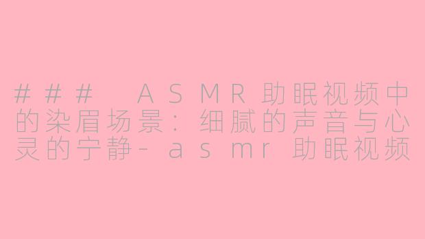 ### ASMR助眠视频中的染眉场景：细腻的声音与心灵的宁静-asmr助眠视频场景染眉