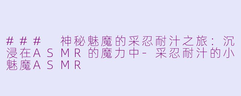 ### 神秘魅魔的采忍耐汁之旅：沉浸在ASMR的魔力中-采忍耐汁的小魅魔ASMR