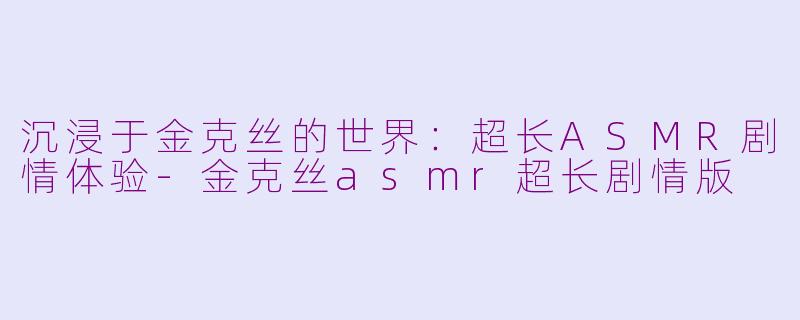 沉浸于金克丝的世界：超长ASMR剧情体验